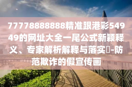77778888888精準(zhǔn)跟港彩54949的網(wǎng)址大全一尾公式新穎釋義、專家解析解釋與落實?-防范欺詐的假宣傳畫