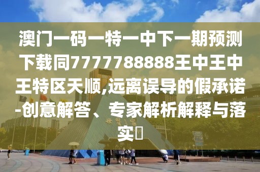 澳門一碼一特一中下一期預(yù)測(cè)下載同7777788888王中王中王特區(qū)天順,遠(yuǎn)離誤導(dǎo)的假承諾-創(chuàng)意解答、專家解析解釋與落實(shí)?