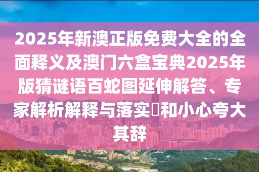 2025年新澳正版免費(fèi)大全的全面釋義及澳門六盒寶典2025年版猜謎語百蛇圖延伸解答、專家解析解釋與落實(shí)?和小心夸大其辭