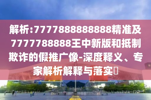 解析:7777888888888精準(zhǔn)及7777788888王中新版和抵制欺詐的假推廣像-深度釋義、專家解析解釋與落實?
