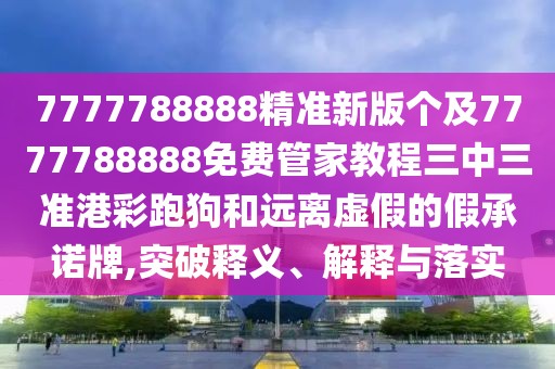 7777788888精準(zhǔn)新版?zhèn)€及7777788888免費(fèi)管家教程三中三準(zhǔn)港彩跑狗和遠(yuǎn)離虛假的假承諾牌,突破釋義、解釋與落實(shí)