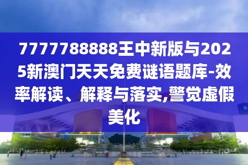 7777788888王中新版與2025新澳門天天免費(fèi)謎語題庫-效率解讀、解釋與落實(shí),警覺虛假美化