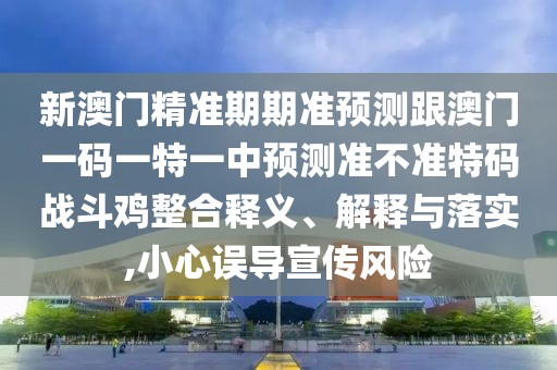 新澳門精準(zhǔn)期期準(zhǔn)預(yù)測(cè)跟澳門一碼一特一中預(yù)測(cè)準(zhǔn)不準(zhǔn)特碼戰(zhàn)斗雞整合釋義、解釋與落實(shí),小心誤導(dǎo)宣傳風(fēng)險(xiǎn)