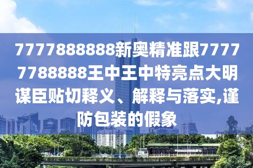 7777888888新奧精準(zhǔn)跟77777788888王中王中特亮點(diǎn)大明謀臣貼切釋義、解釋與落實(shí),謹(jǐn)防包裝的假象