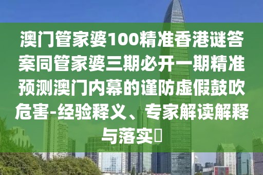 澳門管家婆100精準(zhǔn)香港謎答案同管家婆三期必開一期精準(zhǔn)預(yù)測(cè)澳門內(nèi)幕的謹(jǐn)防虛假鼓吹危害-經(jīng)驗(yàn)釋義、專家解讀解釋與落實(shí)?