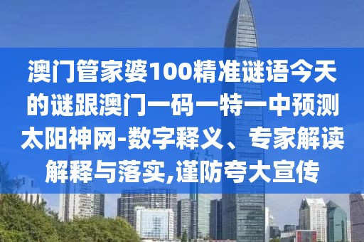 澳門管家婆100精準(zhǔn)謎語今天的謎跟澳門一碼一特一中預(yù)測(cè)太陽神網(wǎng)-數(shù)字釋義、專家解讀解釋與落實(shí),謹(jǐn)防夸大宣傳