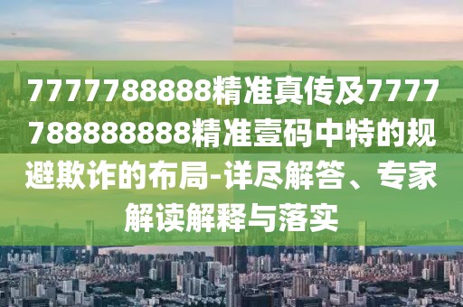 7777788888精準(zhǔn)真?zhèn)骷?777788888888精準(zhǔn)壹碼中特的規(guī)避欺詐的布局-詳盡解答、專家解讀解釋與落實(shí)