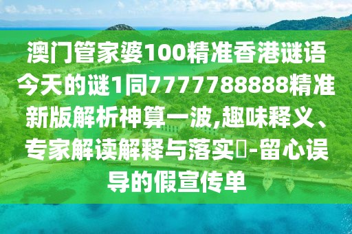 澳門管家婆100精準(zhǔn)香港謎語今天的謎1同7777788888精準(zhǔn)新版解析神算一波,趣味釋義、專家解讀解釋與落實?-留心誤導(dǎo)的假宣傳單
