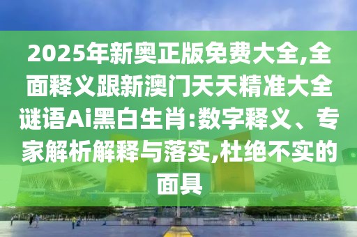 2025年新奧正版免費(fèi)大全,全面釋義跟新澳門天天精準(zhǔn)大全謎語(yǔ)Ai黑白生肖:數(shù)字釋義、專家解析解釋與落實(shí),杜絕不實(shí)的面具