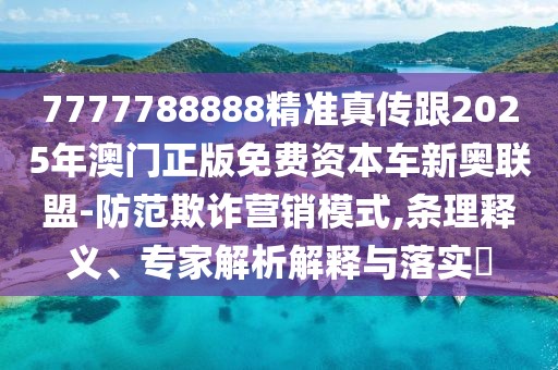 7777788888精準(zhǔn)真?zhèn)鞲?025年澳門正版免費(fèi)資本車新奧聯(lián)盟-防范欺詐營銷模式,條理釋義、專家解析解釋與落實(shí)?
