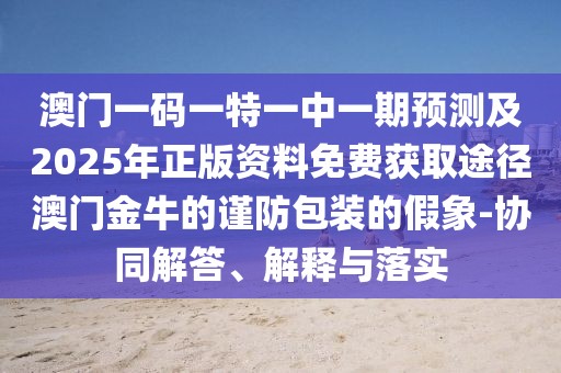 澳門一碼一特一中一期預(yù)測(cè)及2025年正版資料免費(fèi)獲取途徑澳門金牛的謹(jǐn)防包裝的假象-協(xié)同解答、解釋與落實(shí)