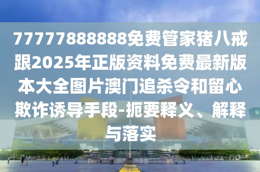 77777888888免費(fèi)管家豬八戒跟2025年正版資料免費(fèi)最新版本大全圖片澳門追殺令和留心欺詐誘導(dǎo)手段-扼要釋義、解釋與落實(shí)