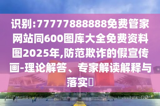 識(shí)別:77777888888免費(fèi)管家網(wǎng)站同600圖庫大全免費(fèi)資料圖2025年,防范欺詐的假宣傳畫-理論解答、專家解讀解釋與落實(shí)?