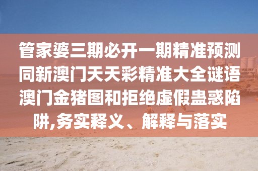 管家婆三期必開(kāi)一期精準(zhǔn)預(yù)測(cè)同新澳門(mén)天天彩精準(zhǔn)大全謎語(yǔ)澳門(mén)金豬圖和拒絕虛假蠱惑陷阱,務(wù)實(shí)釋義、解釋與落實(shí)