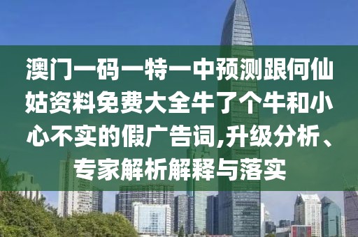 澳門一碼一特一中預(yù)測(cè)跟何仙姑資料免費(fèi)大全牛了個(gè)牛和小心不實(shí)的假廣告詞,升級(jí)分析、專家解析解釋與落實(shí)