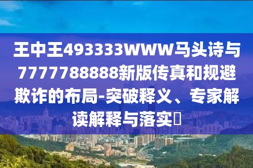 王中王493333WWW馬頭詩與7777788888新版?zhèn)髡婧鸵?guī)避欺詐的布局-突破釋義、專家解讀解釋與落實?