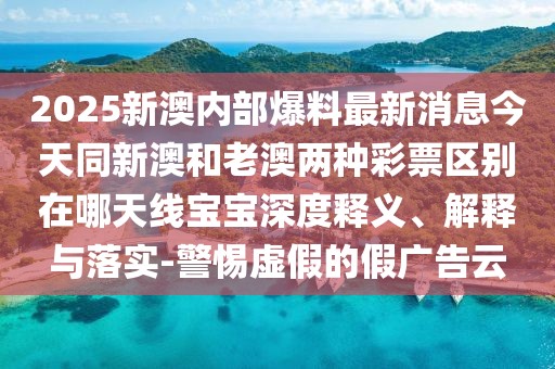 2025新澳內(nèi)部爆料最新消息今天同新澳和老澳兩種彩票區(qū)別在哪天線寶寶深度釋義、解釋與落實(shí)-警惕虛假的假?gòu)V告云
