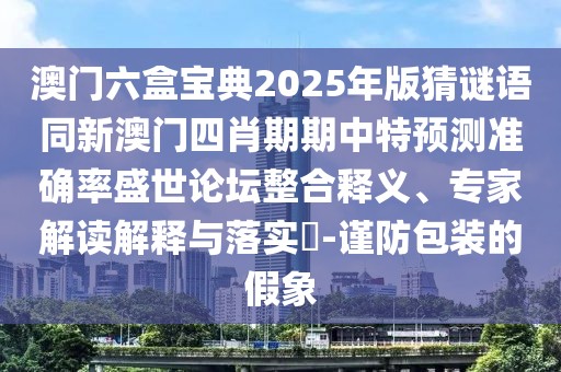 澳門六盒寶典2025年版猜謎語(yǔ)同新澳門四肖期期中特預(yù)測(cè)準(zhǔn)確率盛世論壇整合釋義、專家解讀解釋與落實(shí)?-謹(jǐn)防包裝的假象
