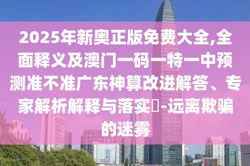 2025年新奧正版免費(fèi)大全,全面釋義及澳門(mén)一碼一特一中預(yù)測(cè)準(zhǔn)不準(zhǔn)廣東神算改進(jìn)解答、專(zhuān)家解析解釋與落實(shí)?-遠(yuǎn)離欺騙的迷霧