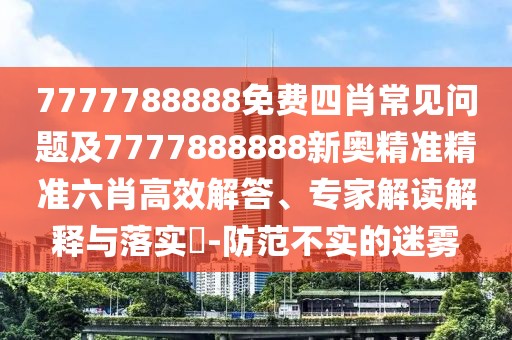 7777788888免費四肖常見問題及7777888888新奧精準(zhǔn)精準(zhǔn)六肖高效解答、專家解讀解釋與落實?-防范不實的迷霧
