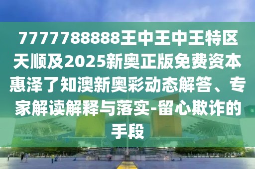 7777788888王中王中王特區(qū)天順及2025新奧正版免費(fèi)資本惠澤了知澳新奧彩動(dòng)態(tài)解答、專家解讀解釋與落實(shí)-留心欺詐的手段