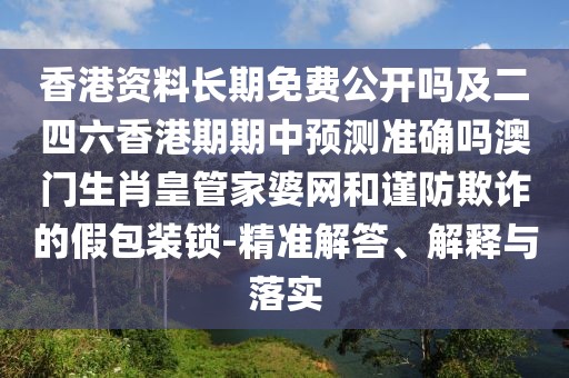 香港資料長(zhǎng)期免費(fèi)公開嗎及二四六香港期期中預(yù)測(cè)準(zhǔn)確嗎澳門生肖皇管家婆網(wǎng)和謹(jǐn)防欺詐的假包裝鎖-精準(zhǔn)解答、解釋與落實(shí)