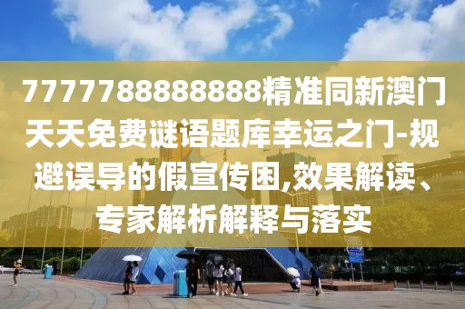 7777788888888精準(zhǔn)同新澳門天天免費謎語題庫幸運之門-規(guī)避誤導(dǎo)的假宣傳困,效果解讀、專家解析解釋與落實