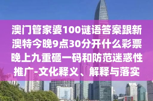 澳門管家婆100謎語答案跟新澳特今晚9點30分開什么彩票晚上九重砸一碼和防范迷惑性推廣-文化釋義、解釋與落實