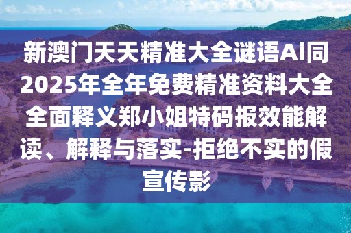 新澳門天天精準(zhǔn)大全謎語Ai同2025年全年免費(fèi)精準(zhǔn)資料大全全面釋義鄭小姐特碼報(bào)效能解讀、解釋與落實(shí)-拒絕不實(shí)的假宣傳影