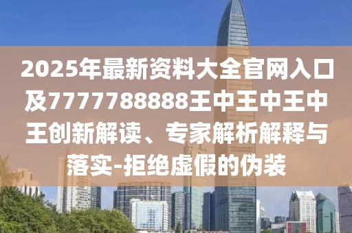 2025年最新資料大全官網(wǎng)入口及7777788888王中王中王中王創(chuàng)新解讀、專家解析解釋與落實(shí)-拒絕虛假的偽裝