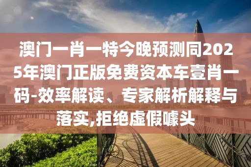 澳門一肖一特今晚預(yù)測(cè)同2025年澳門正版免費(fèi)資本車壹肖一碼-效率解讀、專家解析解釋與落實(shí),拒絕虛假噱頭