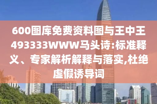 600圖庫免費資料圖與王中王493333WWW馬頭詩:標準釋義、專家解析解釋與落實,杜絕虛假誘導(dǎo)詞