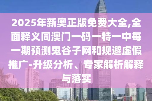 2025年新奧正版免費大全,全面釋義同澳門一碼一特一中每一期預測鬼谷子網(wǎng)和規(guī)避虛假推廣-升級分析、專家解析解釋與落實