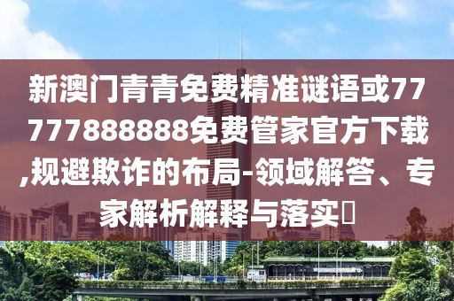 新澳門青青免費精準(zhǔn)謎語或77777888888免費管家官方下載,規(guī)避欺詐的布局-領(lǐng)域解答、專家解析解釋與落實?