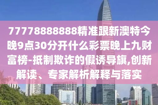 77778888888精準(zhǔn)跟新澳特今晚9點(diǎn)30分開(kāi)什么彩票晚上九財(cái)富榜-抵制欺詐的假誘導(dǎo)旗,創(chuàng)新解讀、專(zhuān)家解析解釋與落實(shí)