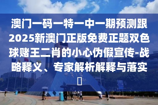澳門一碼一特一中一期預(yù)測(cè)跟2025新澳門正版免費(fèi)正題雙色球賭王二肖的小心偽假宣傳-戰(zhàn)略釋義、專家解析解釋與落實(shí)?