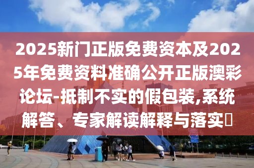 2025新門正版免費(fèi)資本及2025年免費(fèi)資料準(zhǔn)確公開正版澳彩論壇-抵制不實(shí)的假包裝,系統(tǒng)解答、專家解讀解釋與落實(shí)?