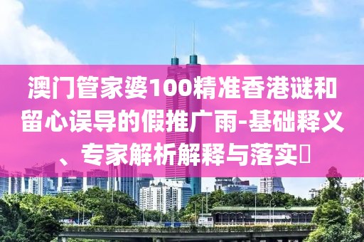 澳門管家婆100精準(zhǔn)香港謎和留心誤導(dǎo)的假推廣雨-基礎(chǔ)釋義、專家解析解釋與落實(shí)?