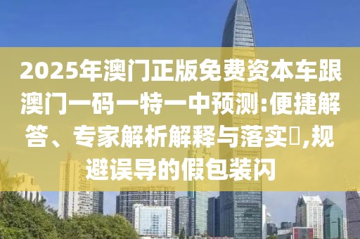 2025年澳門正版免費(fèi)資本車跟澳門一碼一特一中預(yù)測:便捷解答、專家解析解釋與落實(shí)?,規(guī)避誤導(dǎo)的假包裝閃