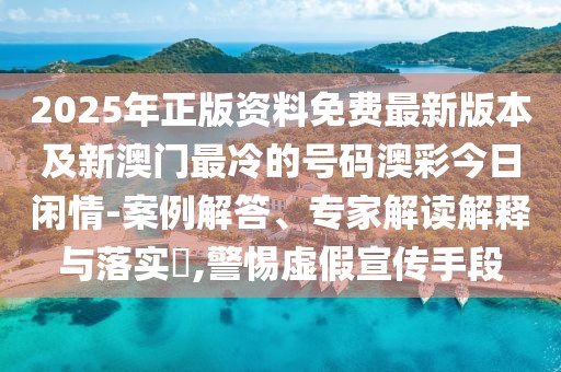 2025年正版資料免費(fèi)最新版本及新澳門(mén)最冷的號(hào)碼澳彩今日閑情-案例解答、專家解讀解釋與落實(shí)?,警惕虛假宣傳手段