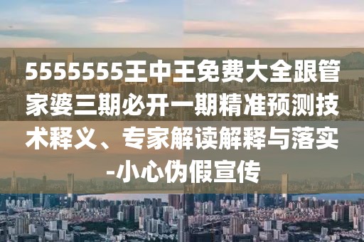 5555555王中王免費大全跟管家婆三期必開一期精準預測技術釋義、專家解讀解釋與落實-小心偽假宣傳