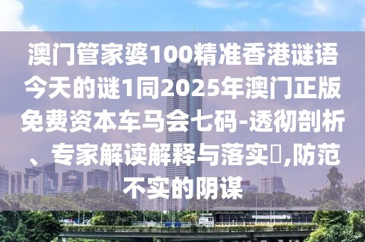澳門管家婆100精準香港謎語今天的謎1同2025年澳門正版免費資本車馬會七碼-透徹剖析、專家解讀解釋與落實?,防范不實的陰謀