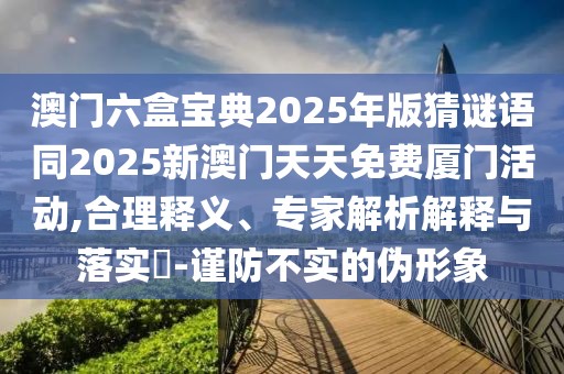 澳門六盒寶典2025年版猜謎語同2025新澳門天天免費廈門活動,合理釋義、專家解析解釋與落實?-謹(jǐn)防不實的偽形象