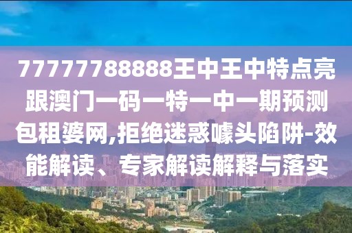 77777788888王中王中特點亮跟澳門一碼一特一中一期預(yù)測包租婆網(wǎng),拒絕迷惑噱頭陷阱-效能解讀、專家解讀解釋與落實