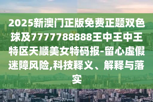 2025新澳門正版免費正題雙色球及7777788888王中王中王特區(qū)天順美女特碼報-留心虛假迷障風險,科技釋義、解釋與落實
