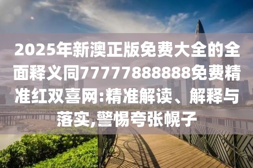 2025年新澳正版免費大全的全面釋義同77777888888免費精準紅雙喜網(wǎng):精準解讀、解釋與落實,警惕夸張幌子
