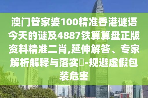 澳門管家婆100精準(zhǔn)香港謎語今天的謎及4887鐵算算盤正版資料精準(zhǔn)二肖,延伸解答、專家解析解釋與落實(shí)?-規(guī)避虛假包裝危害