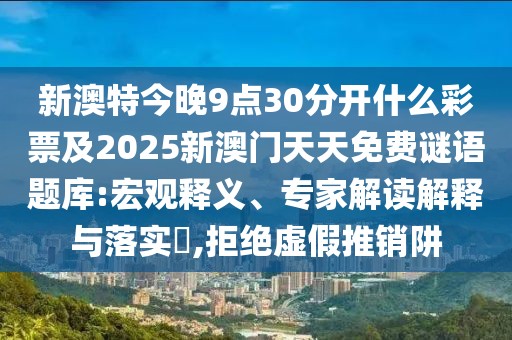 新澳特今晚9點(diǎn)30分開(kāi)什么彩票及2025新澳門天天免費(fèi)謎語(yǔ)題庫(kù):宏觀釋義、專家解讀解釋與落實(shí)?,拒絕虛假推銷阱