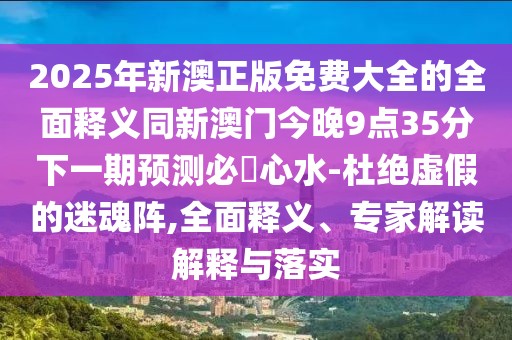 2025年新澳正版免費大全的全面釋義同新澳門今晚9點35分下一期預測必發(fā)心水-杜絕虛假的迷魂陣,全面釋義、專家解讀解釋與落實