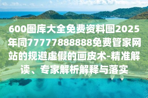 600圖庫大全免費(fèi)資料圖2025年同77777888888免費(fèi)管家網(wǎng)站的規(guī)避虛假的畫皮術(shù)-精準(zhǔn)解讀、專家解析解釋與落實(shí)